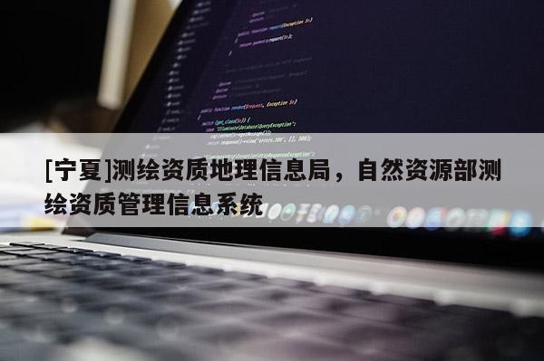 [寧夏]測繪資質(zhì)地理信息局，自然資源部測繪資質(zhì)管理信息系統(tǒng)