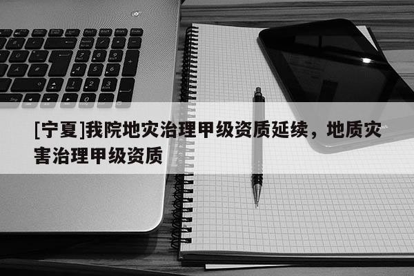 [寧夏]我院地災(zāi)治理甲級資質(zhì)延續(xù)，地質(zhì)災(zāi)害治理甲級資質(zhì)