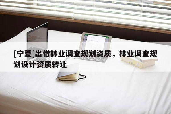 [寧夏]出借林業(yè)調查規(guī)劃資質，林業(yè)調查規(guī)劃設計資質轉讓