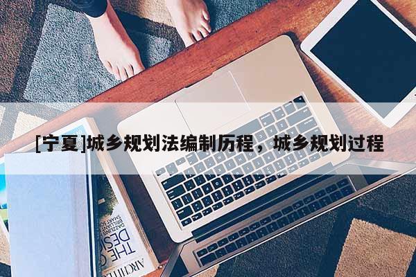 [寧夏]城鄉(xiāng)規(guī)劃法編制歷程，城鄉(xiāng)規(guī)劃過程