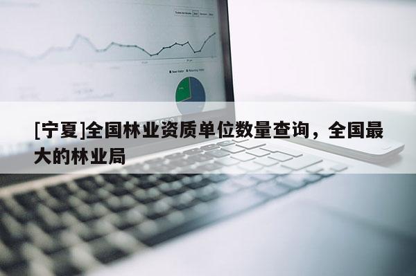 [寧夏]全國(guó)林業(yè)資質(zhì)單位數(shù)量查詢，全國(guó)最大的林業(yè)局