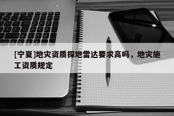 [寧夏]地災資質探地雷達要求高嗎，地災施工資質規(guī)定
