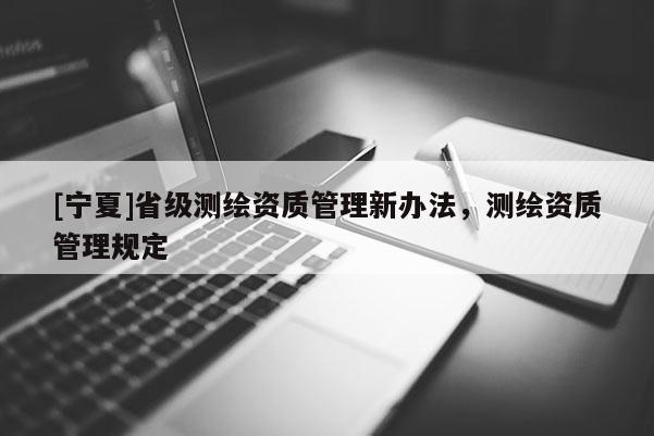 [寧夏]省級測繪資質管理新辦法，測繪資質管理規(guī)定