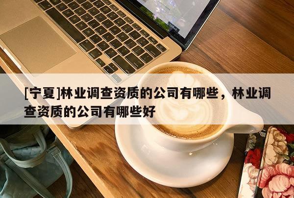 [寧夏]林業(yè)調(diào)查資質(zhì)的公司有哪些，林業(yè)調(diào)查資質(zhì)的公司有哪些好