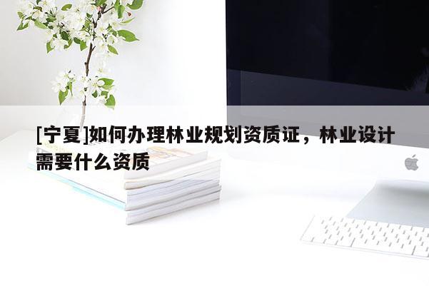 [寧夏]如何辦理林業(yè)規(guī)劃資質(zhì)證，林業(yè)設(shè)計需要什么資質(zhì)