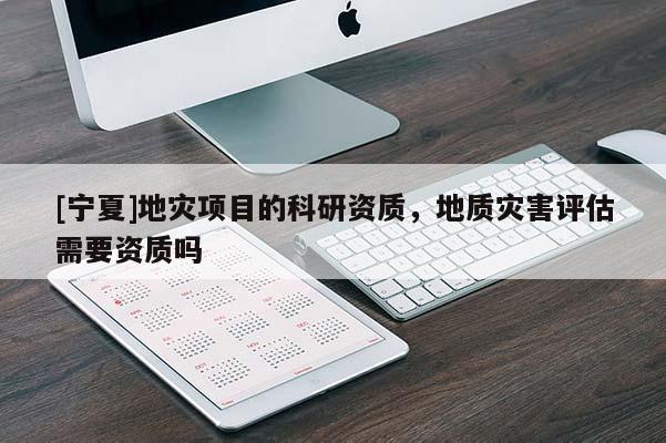 [寧夏]地災項目的科研資質(zhì)，地質(zhì)災害評估需要資質(zhì)嗎