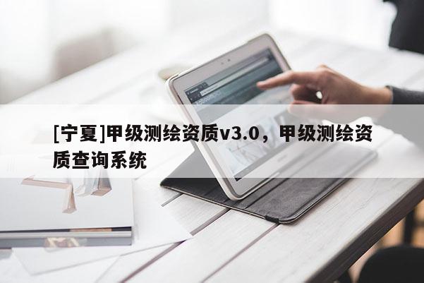 [寧夏]甲級測繪資質v3.0，甲級測繪資質查詢系統(tǒng)