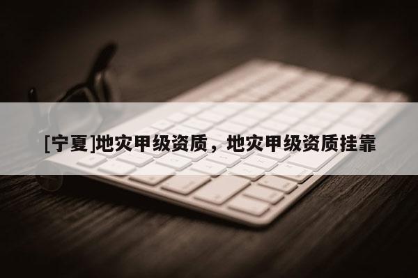 [寧夏]地災(zāi)甲級資質(zhì)，地災(zāi)甲級資質(zhì)掛靠