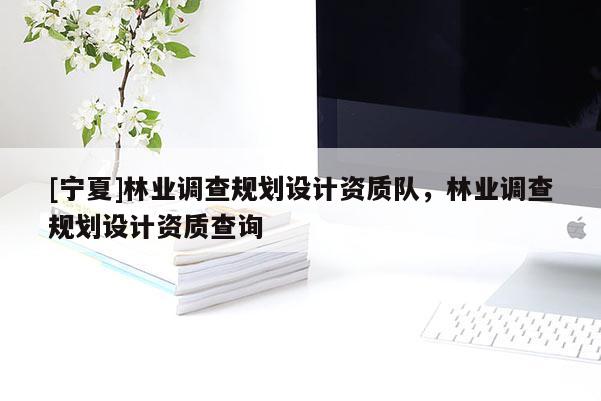 [寧夏]林業(yè)調(diào)查規(guī)劃設(shè)計資質(zhì)隊，林業(yè)調(diào)查規(guī)劃設(shè)計資質(zhì)查詢