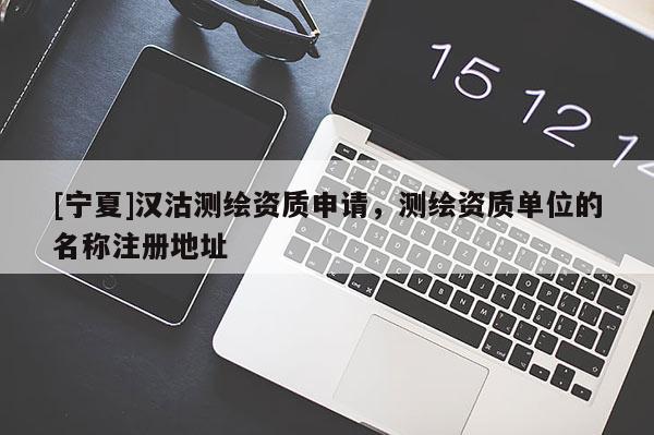 [寧夏]漢沽測繪資質(zhì)申請，測繪資質(zhì)單位的名稱注冊地址
