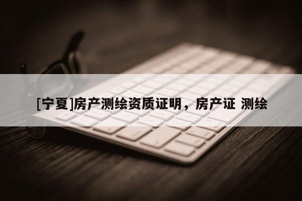 [寧夏]房產測繪資質證明，房產證 測繪