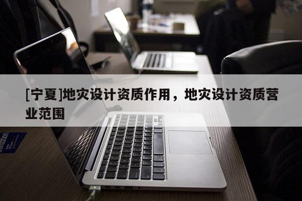 [寧夏]地災設計資質(zhì)作用，地災設計資質(zhì)營業(yè)范圍