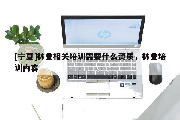 [寧夏]林業(yè)相關(guān)培訓(xùn)需要什么資質(zhì)，林業(yè)培訓(xùn)內(nèi)容