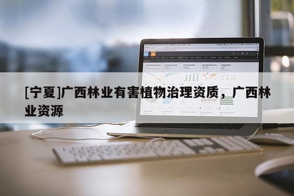 [寧夏]廣西林業(yè)有害植物治理資質(zhì)，廣西林業(yè)資源