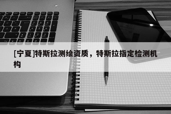 [寧夏]特斯拉測繪資質(zhì)，特斯拉指定檢測機構(gòu)