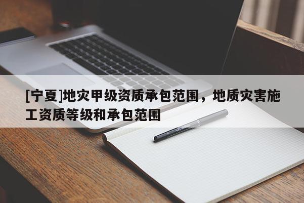 [寧夏]地災甲級資質承包范圍，地質災害施工資質等級和承包范圍
