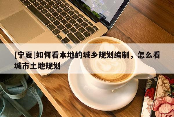 [寧夏]如何看本地的城鄉(xiāng)規(guī)劃編制，怎么看城市土地規(guī)劃