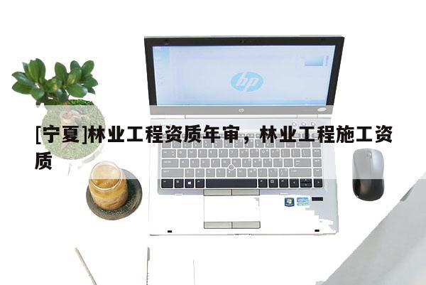[寧夏]林業(yè)工程資質(zhì)年審，林業(yè)工程施工資質(zhì)