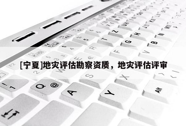 [寧夏]地災(zāi)評估勘察資質(zhì)，地災(zāi)評估評審