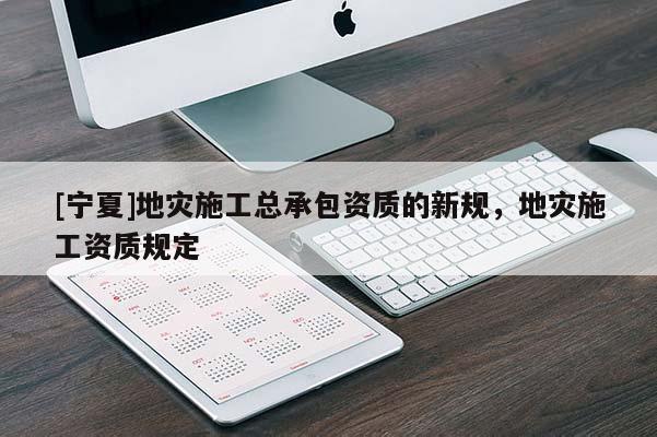 [寧夏]地災(zāi)施工總承包資質(zhì)的新規(guī)，地災(zāi)施工資質(zhì)規(guī)定