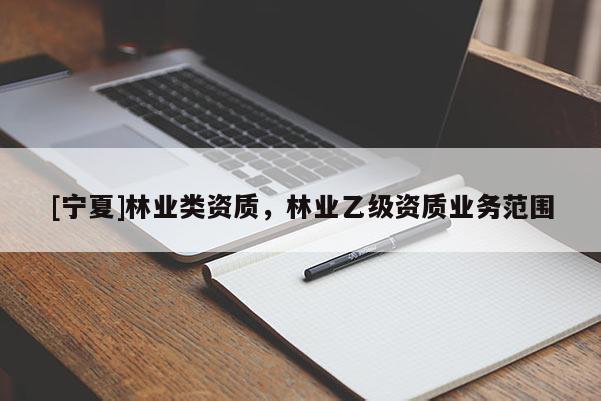 [寧夏]林業(yè)類資質(zhì)，林業(yè)乙級(jí)資質(zhì)業(yè)務(wù)范圍