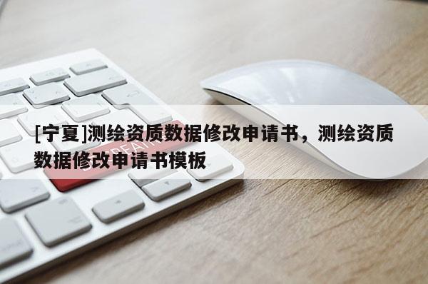 [寧夏]測繪資質(zhì)數(shù)據(jù)修改申請書，測繪資質(zhì)數(shù)據(jù)修改申請書模板