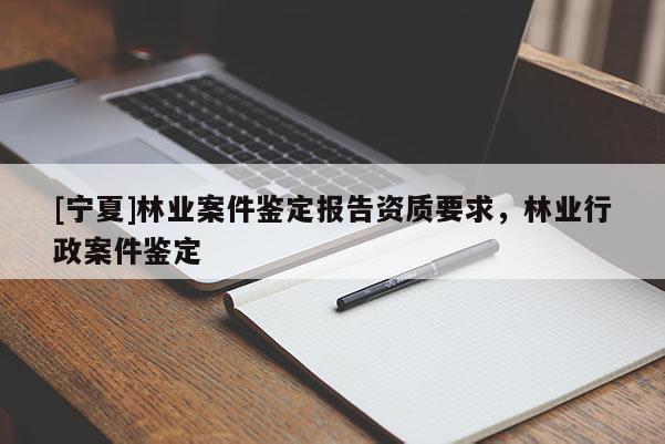 [寧夏]林業(yè)案件鑒定報(bào)告資質(zhì)要求，林業(yè)行政案件鑒定