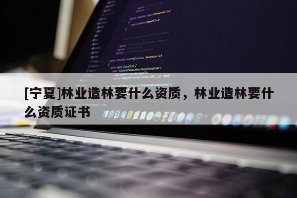 [寧夏]林業(yè)造林要什么資質(zhì)，林業(yè)造林要什么資質(zhì)證書