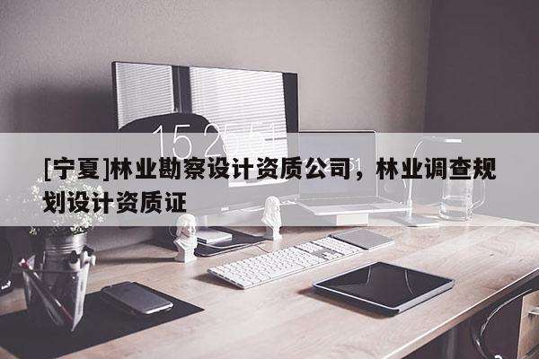 [寧夏]林業(yè)勘察設計資質公司，林業(yè)調查規(guī)劃設計資質證