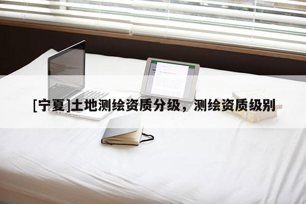 [寧夏]土地測(cè)繪資質(zhì)分級(jí)，測(cè)繪資質(zhì)級(jí)別