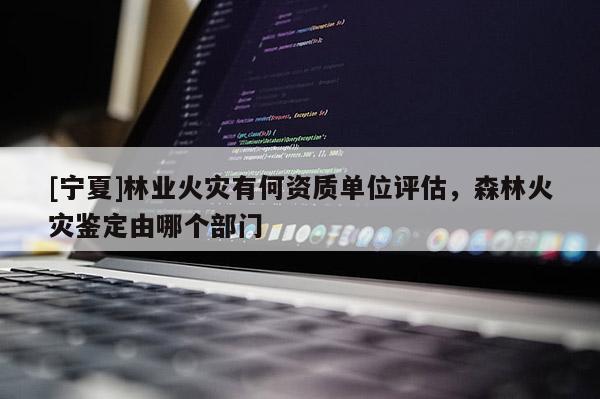 [寧夏]林業(yè)火災(zāi)有何資質(zhì)單位評(píng)估，森林火災(zāi)鑒定由哪個(gè)部門