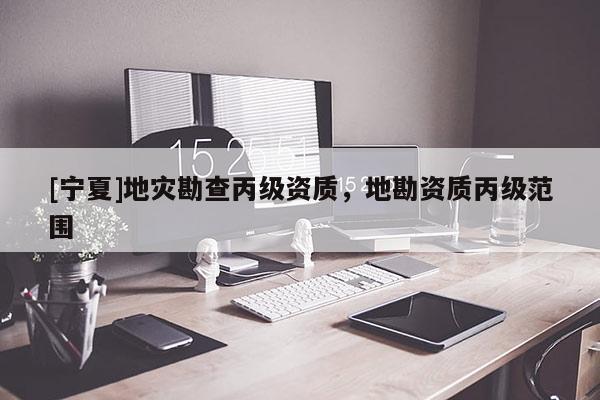 [寧夏]地災勘查丙級資質，地勘資質丙級范圍