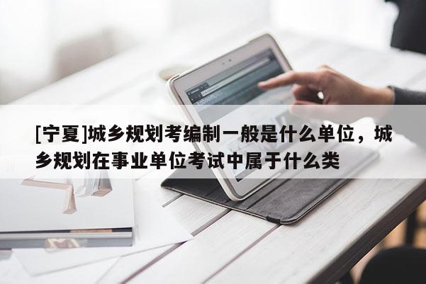 [寧夏]城鄉(xiāng)規(guī)劃考編制一般是什么單位，城鄉(xiāng)規(guī)劃在事業(yè)單位考試中屬于什么類