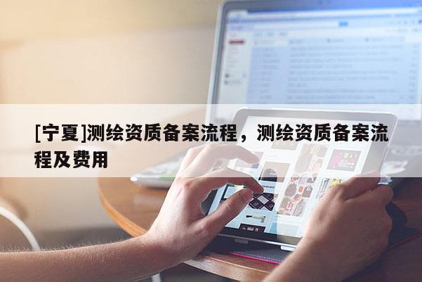 [寧夏]測繪資質備案流程，測繪資質備案流程及費用