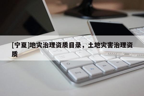 [寧夏]地災(zāi)治理資質(zhì)目錄，土地災(zāi)害治理資質(zhì)