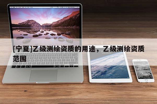 [寧夏]乙級測繪資質(zhì)的用途，乙級測繪資質(zhì)范圍