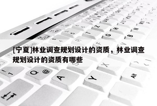 [寧夏]林業(yè)調(diào)查規(guī)劃設(shè)計的資質(zhì)，林業(yè)調(diào)查規(guī)劃設(shè)計的資質(zhì)有哪些