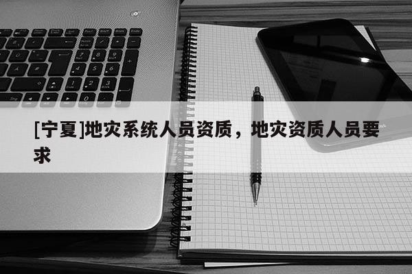 [寧夏]地災(zāi)系統(tǒng)人員資質(zhì)，地災(zāi)資質(zhì)人員要求