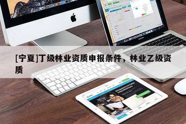 [寧夏]丁級(jí)林業(yè)資質(zhì)申報(bào)條件，林業(yè)乙級(jí)資質(zhì)