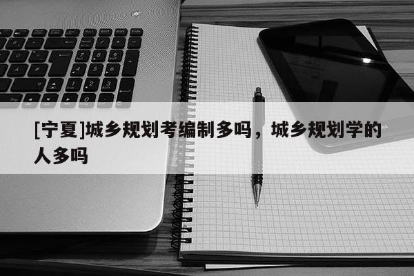 [寧夏]城鄉(xiāng)規(guī)劃考編制多嗎，城鄉(xiāng)規(guī)劃學(xué)的人多嗎