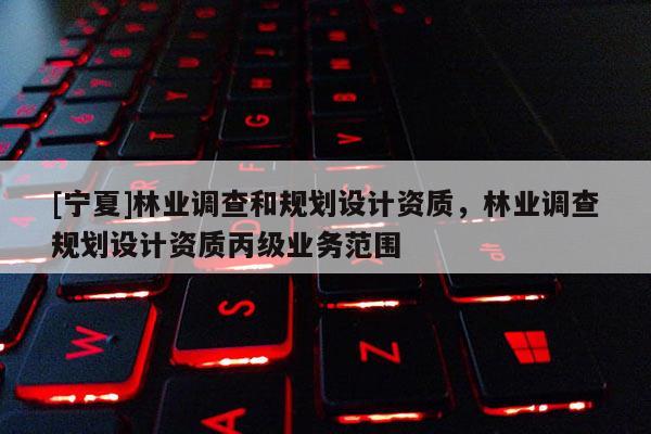 [寧夏]林業(yè)調(diào)查和規(guī)劃設(shè)計(jì)資質(zhì)，林業(yè)調(diào)查規(guī)劃設(shè)計(jì)資質(zhì)丙級業(yè)務(wù)范圍