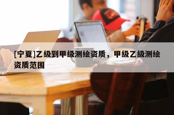 [寧夏]乙級到甲級測繪資質(zhì)，甲級乙級測繪資質(zhì)范圍
