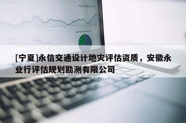 [寧夏]永信交通設計地災評估資質(zhì)，安徽永業(yè)行評估規(guī)劃勘測有限公司
