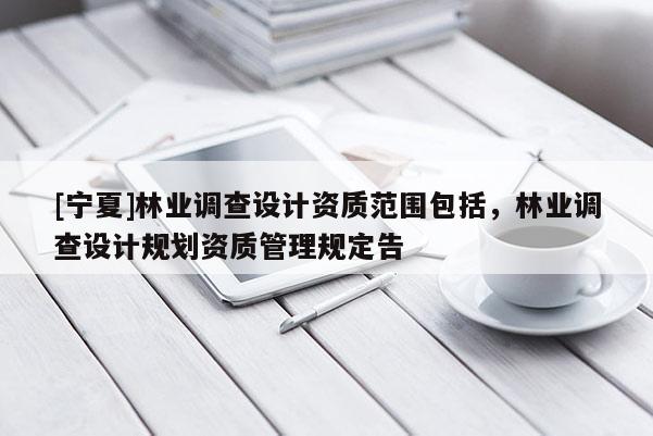 [寧夏]林業(yè)調(diào)查設(shè)計(jì)資質(zhì)范圍包括，林業(yè)調(diào)查設(shè)計(jì)規(guī)劃資質(zhì)管理規(guī)定告