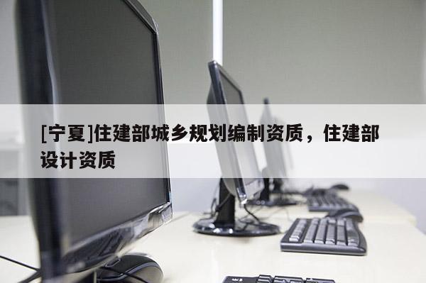 [寧夏]住建部城鄉(xiāng)規(guī)劃編制資質(zhì)，住建部 設(shè)計(jì)資質(zhì)