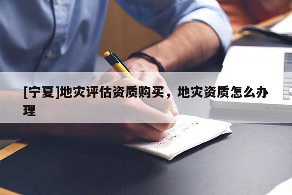 [寧夏]地災(zāi)評估資質(zhì)購買，地災(zāi)資質(zhì)怎么辦理