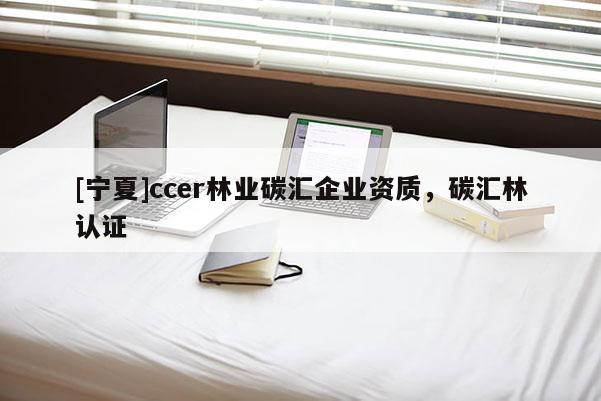 [寧夏]ccer林業(yè)碳匯企業(yè)資質(zhì)，碳匯林認(rèn)證