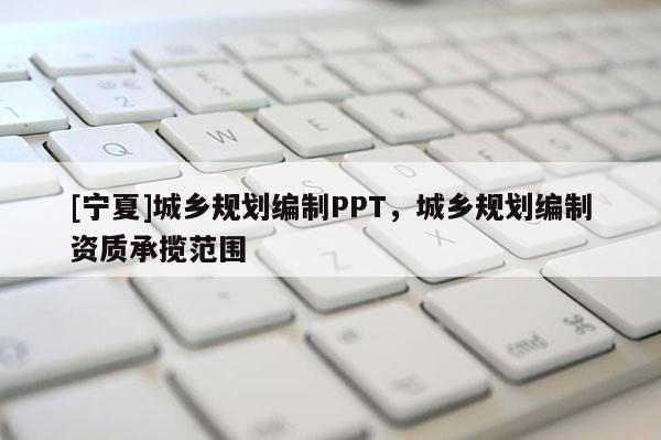 [寧夏]城鄉(xiāng)規(guī)劃編制PPT，城鄉(xiāng)規(guī)劃編制資質(zhì)承攬范圍