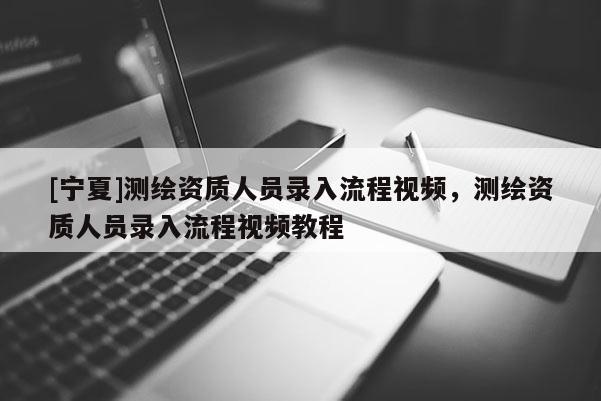[寧夏]測繪資質(zhì)人員錄入流程視頻，測繪資質(zhì)人員錄入流程視頻教程
