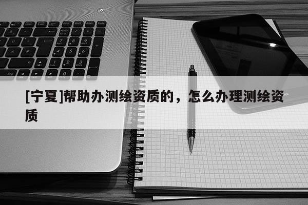 [寧夏]幫助辦測(cè)繪資質(zhì)的，怎么辦理測(cè)繪資質(zhì)